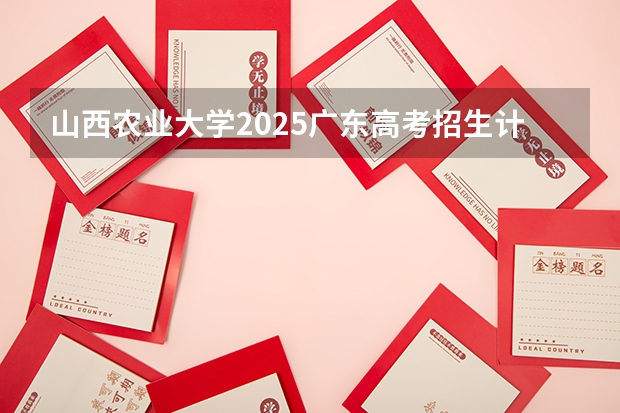 山西农业大学2025广东高考招生计划 招多少人预测