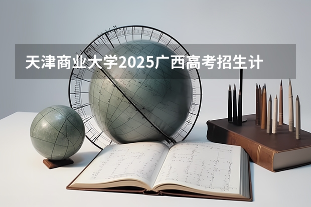 天津商业大学2025广西高考招生计划 招多少人预测