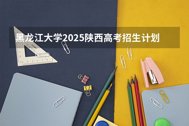 黑龙江大学2025陕西高考招生计划 招多少人预测