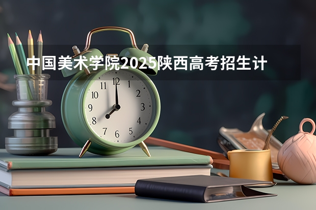中国美术学院2025陕西高考招生计划 招多少人预测