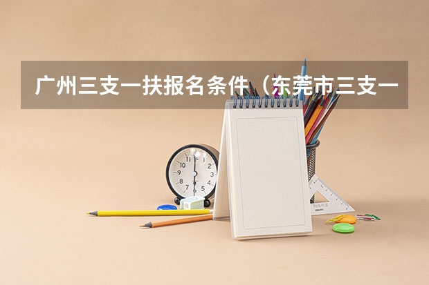 广州三支一扶报名条件（东莞市三支一扶报考条件）