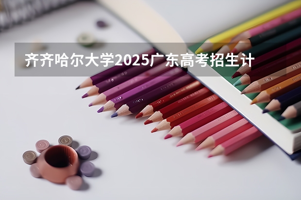 齐齐哈尔大学2025广东高考招生计划 招多少人预测