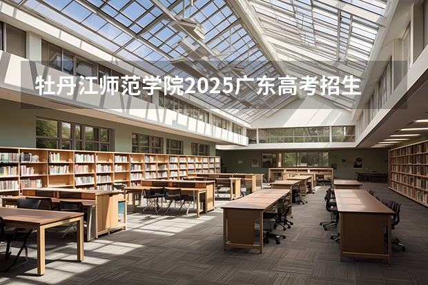 牡丹江师范学院2025广东高考招生计划 招多少人预测