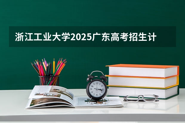 浙江工业大学2025广东高考招生计划 招多少人预测
