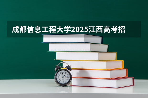 成都信息工程大学2025江西高考招生计划 招多少人预测