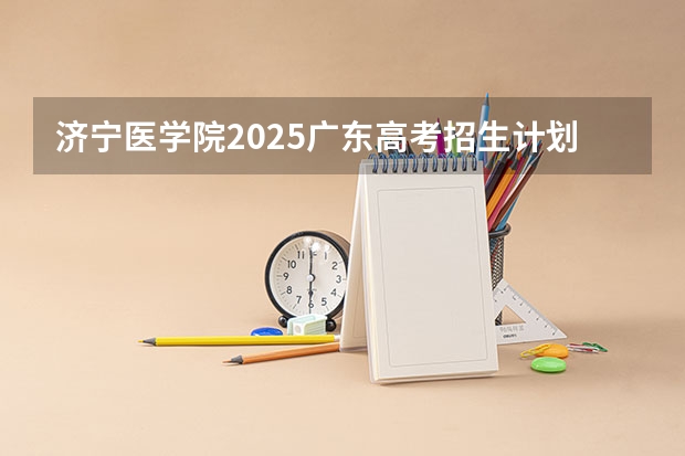 济宁医学院2025广东高考招生计划 招多少人预测