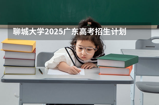 聊城大学2025广东高考招生计划 招多少人预测
