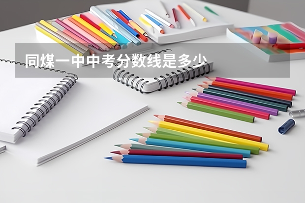 同煤一中中考分数线是多少