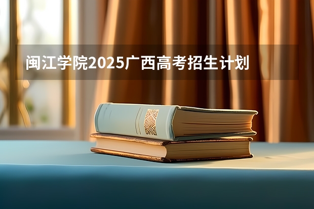 闽江学院2025广西高考招生计划 招多少人预测