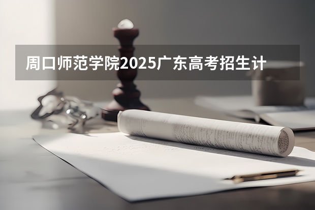周口师范学院2025广东高考招生计划 招多少人预测