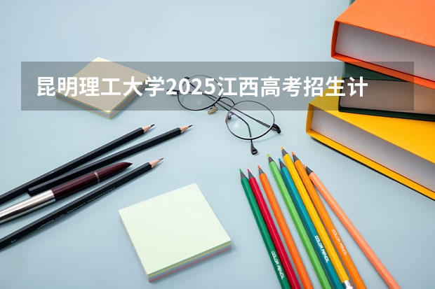 昆明理工大学2025江西高考招生计划 招多少人预测