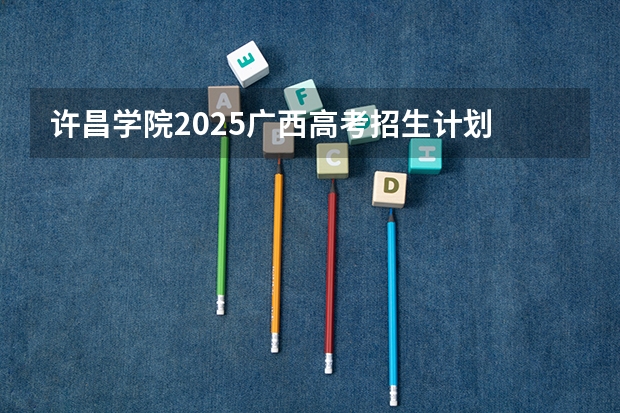 许昌学院2025广西高考招生计划 招多少人预测