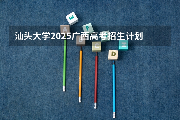 汕头大学2025广西高考招生计划 招多少人预测
