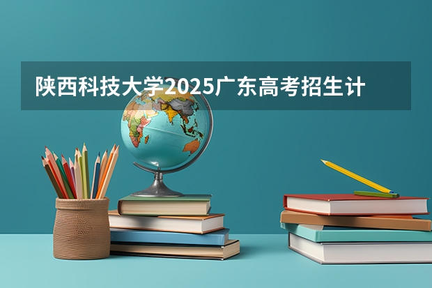 陕西科技大学2025广东高考招生计划 招多少人预测
