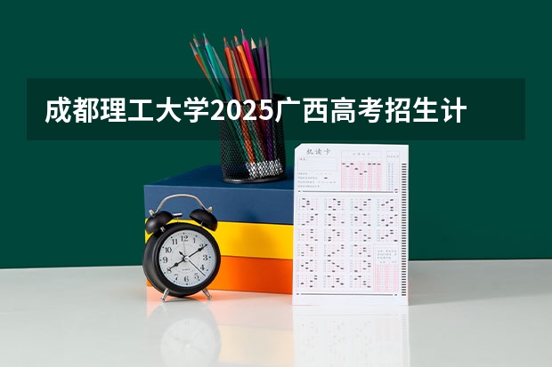 成都理工大学2025广西高考招生计划 招多少人预测