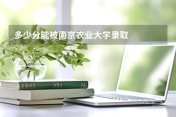 多少分能被南京农业大学录取