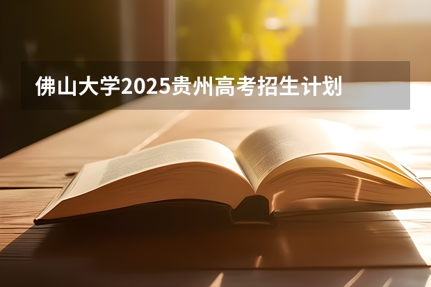 佛山大学2025贵州高考招生计划 招多少人预测