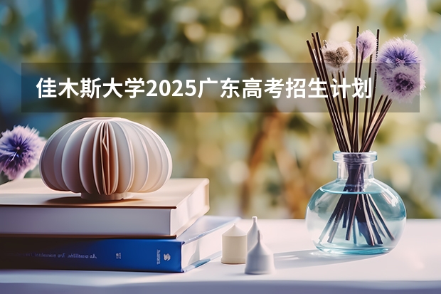 佳木斯大学2025广东高考招生计划 招多少人预测