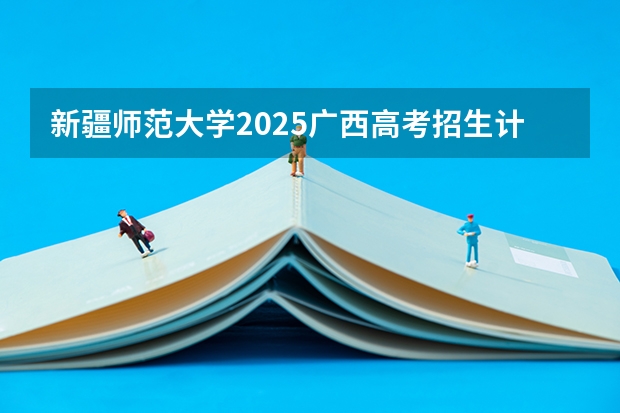 新疆师范大学2025广西高考招生计划 招多少人预测