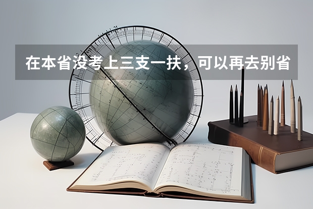 在本省没考上三支一扶，可以再去别省考吗