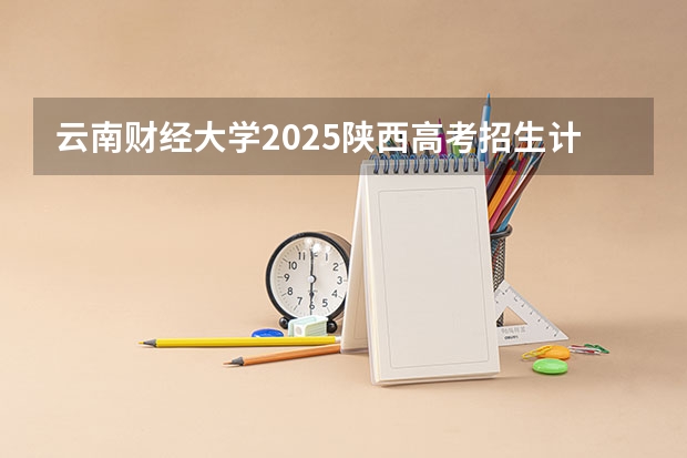 云南财经大学2025陕西高考招生计划 招多少人预测