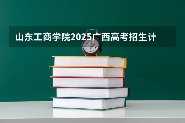 山东工商学院2025广西高考招生计划 招多少人预测