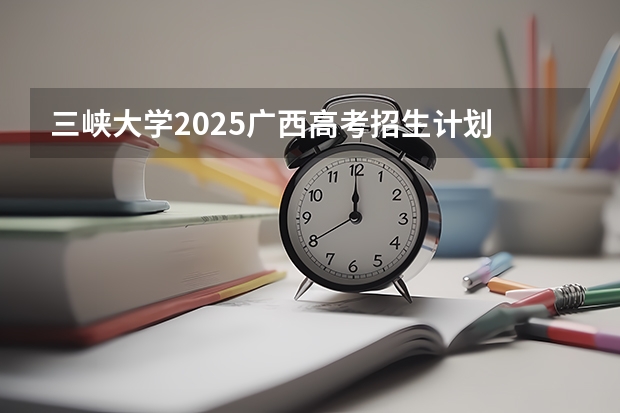 三峡大学2025广西高考招生计划 招多少人预测