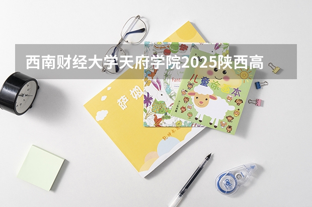 西南财经大学天府学院2025陕西高考招生计划 招多少人预测