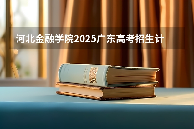 河北金融学院2025广东高考招生计划 招多少人预测