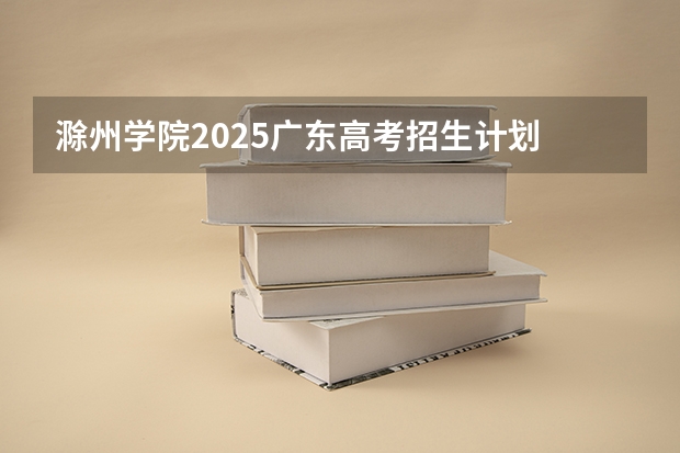 滁州学院2025广东高考招生计划 招多少人预测