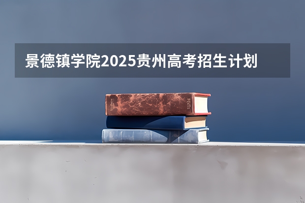 景德镇学院2025贵州高考招生计划 招多少人预测
