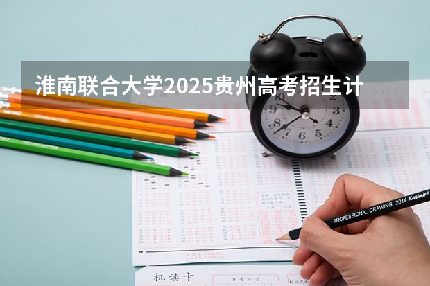 淮南联合大学2025贵州高考招生计划 招多少人预测