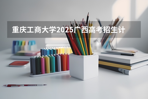 重庆工商大学2025广西高考招生计划 招多少人预测