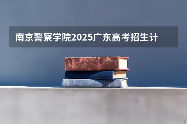 南京警察学院2025广东高考招生计划 招多少人预测