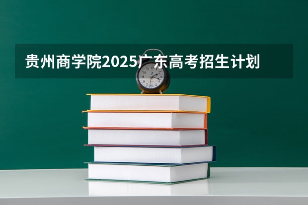 贵州商学院2025广东高考招生计划 招多少人预测