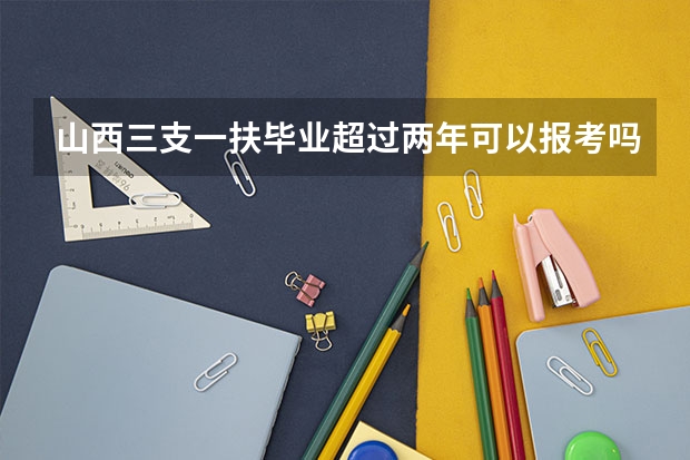 山西三支一扶毕业超过两年可以报考吗