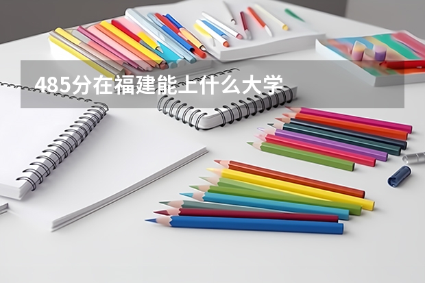 485分在福建能上什么大学