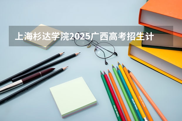 上海杉达学院2025广西高考招生计划 招多少人预测