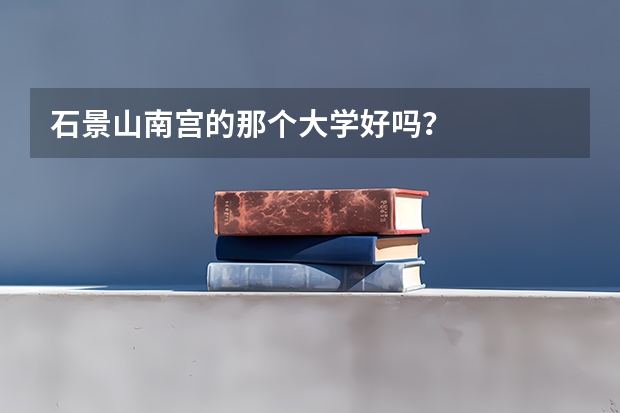 石景山南宫的那个大学好吗？