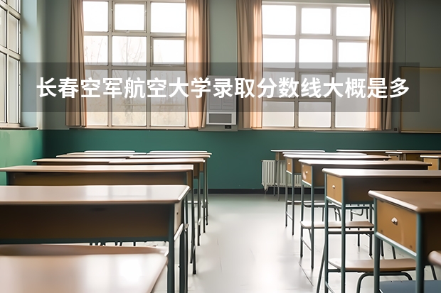 长春空军航空大学录取分数线大概是多少