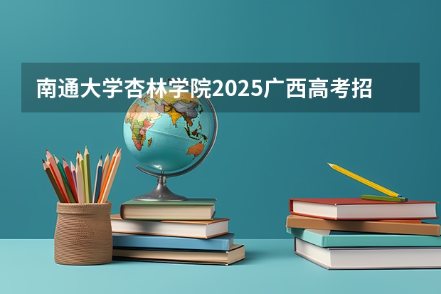 南通大学杏林学院2025广西高考招生计划 招多少人预测