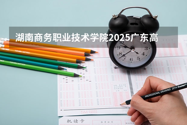 湖南商务职业技术学院2025广东高考招生计划 招多少人预测