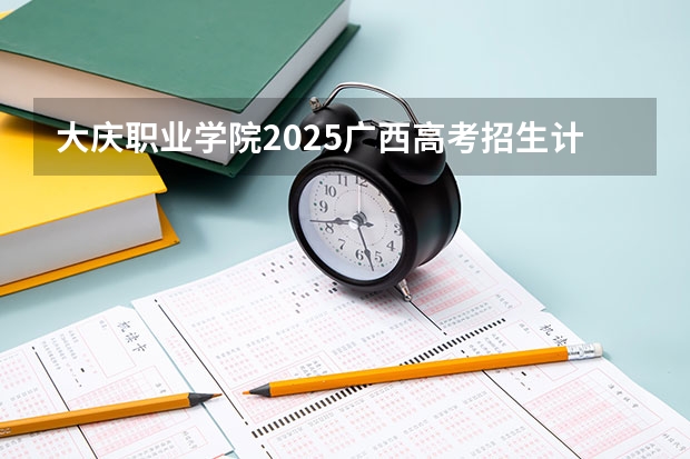 大庆职业学院2025广西高考招生计划 招多少人预测