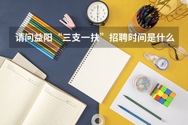 请问益阳“三支一扶”招聘时间是什么时候？