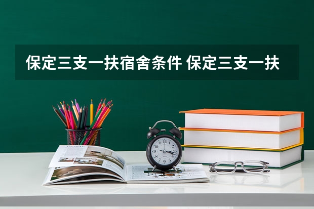 保定三支一扶宿舍条件 保定三支一扶面试时间+考试内容（保定三支一扶报名时间）
