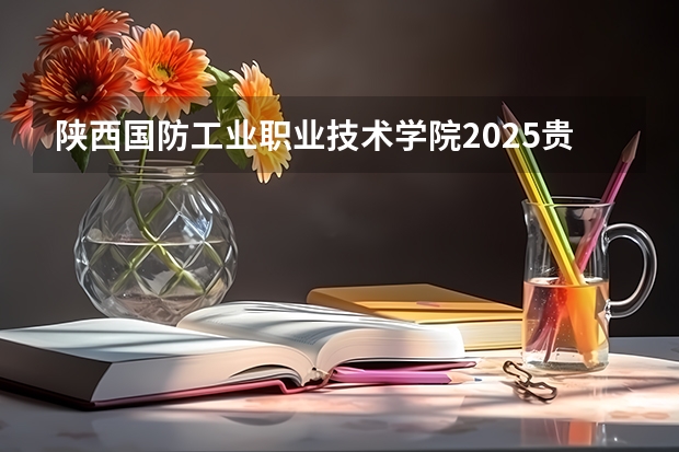 陕西国防工业职业技术学院2025贵州高考招生计划 招多少人预测