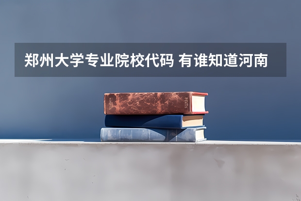 郑州大学专业院校代码 有谁知道河南大专院校的代号