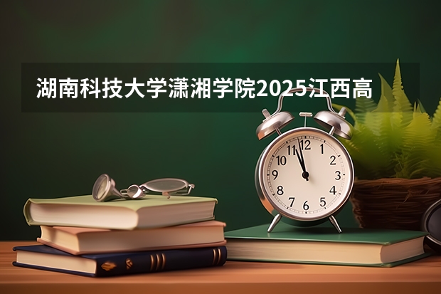 湖南科技大学潇湘学院2025江西高考招生计划 招多少人预测