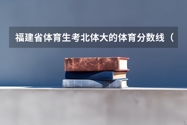 福建省体育生考北体大的体育分数线（福建师范大学福清分校录取分数线排名）