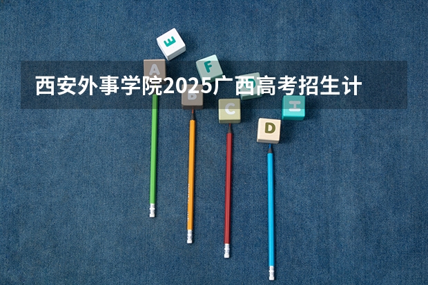 西安外事学院2025广西高考招生计划 招多少人预测